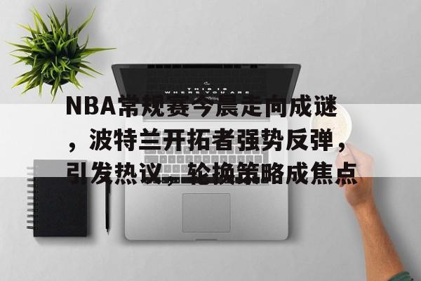 爱游戏体育平台-关于NBA常规赛今晨走向成谜，波特兰开拓者强势反弹，引发热议，轮换策略成焦点的信息