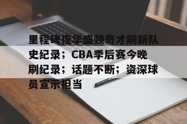 爱游戏体育-包含里程碑夜华盛顿奇才刷新队史纪录；CBA季后赛今晚刷纪录；话题不断；资深球员宣示担当的词条